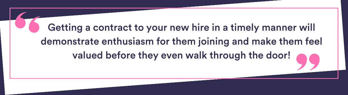 How to engage with your new employee - Getting a contract out to them in a timely manner will demonstrate enthusiasm for them joining, and will help prolong that initial buzz the candidate got upon acceptance, making them feel valued before they even walk through the door!