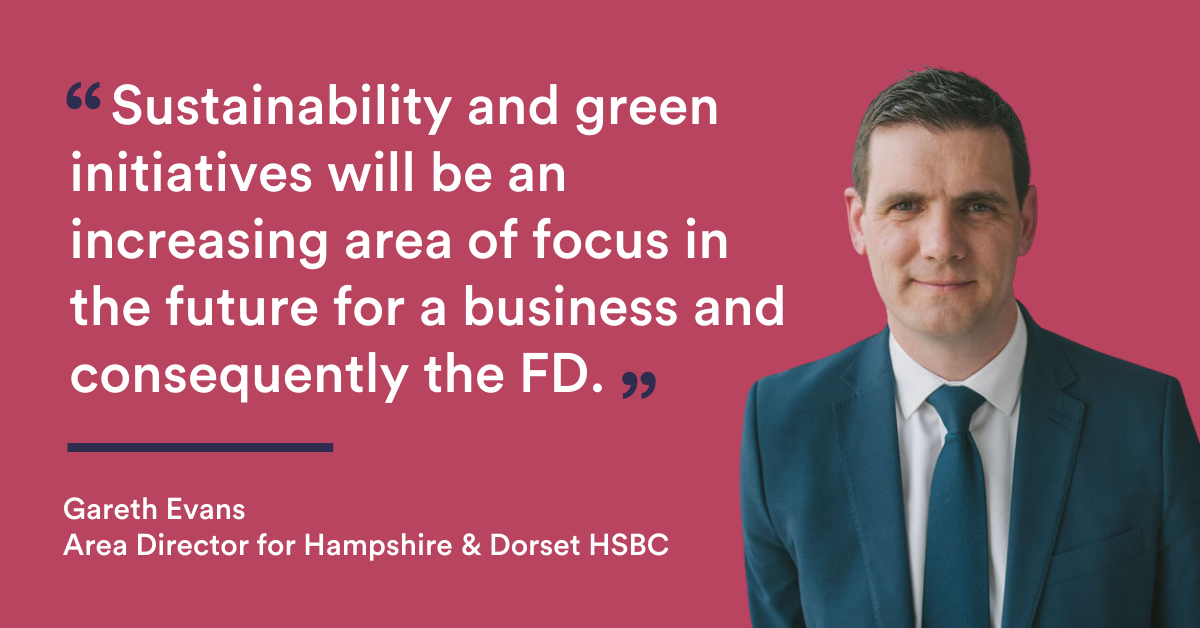 Secondly, sustainability and green initiatives will also be an increasing area of focus in the future for a business and consequently the FD. - Gareth Evans Area Director for Hampshire and Dorset HSBC