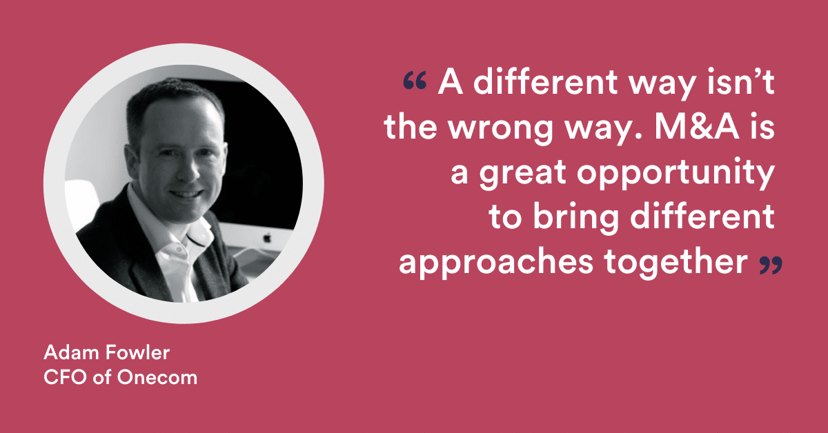 A different way isn't the wrong way. M&A is a great way to bring different approaches together - Adam Fowler CFO, Onecom