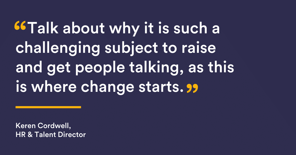 "Talk about why it is such a challenging subject to raise and get people talking, as this is where change starts.”