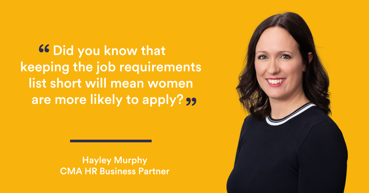 “Did you know that keeping the job requirements list short will mean women are more likely to apply?” Hayley Murphy - CMA Recruitment Group