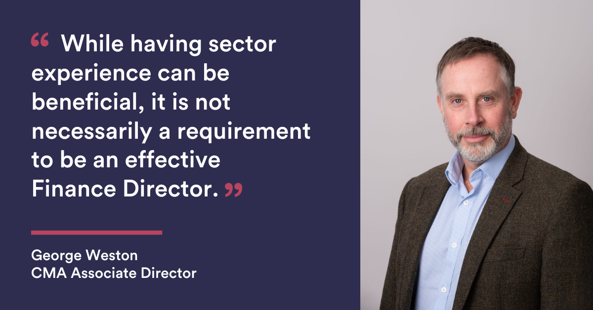 While having sector experience can be beneficial, it is not necessarily a requirement to be an effective Finance Director.  - George Weston - CMA Recruitment Group