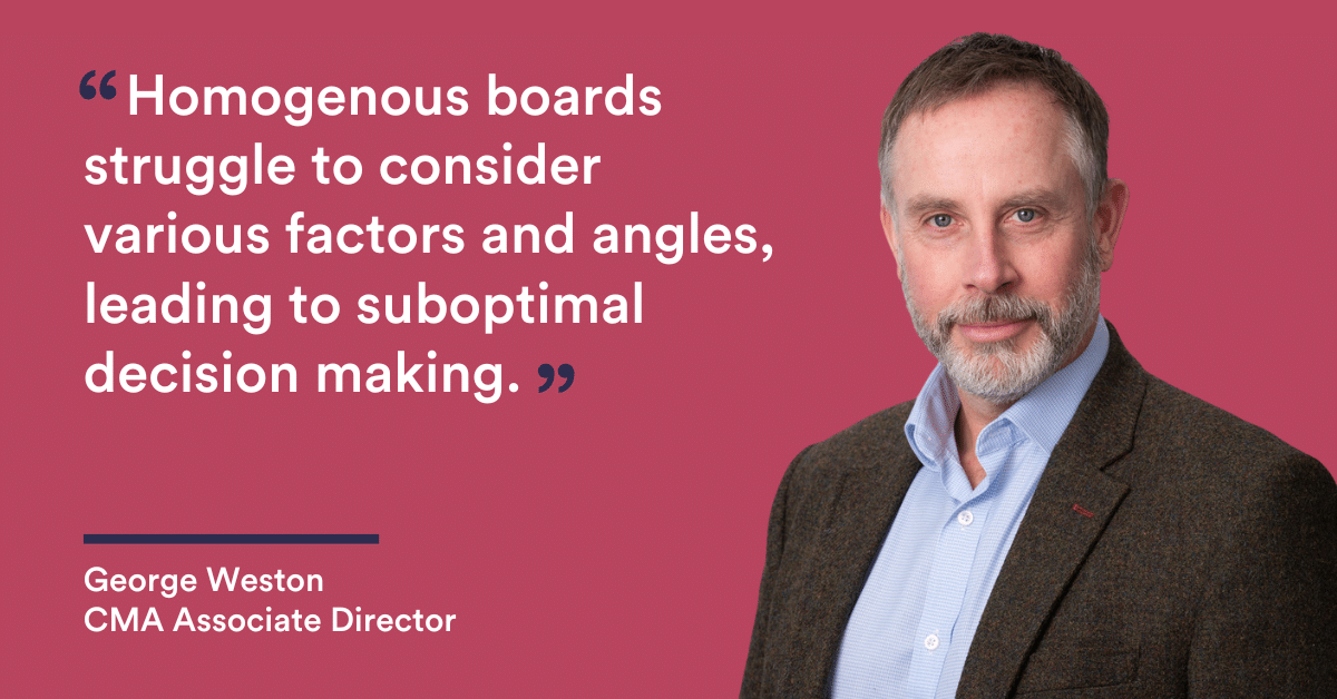 Homogenous boards struggle to consider various factors and angles, leading to suboptimal decision making. George Weston CMA Recruitment Group