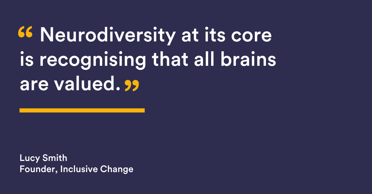 “Neurodiversity at its core is recognising that all brains are valued." Lucy Smith, Founder, Inclusive Change