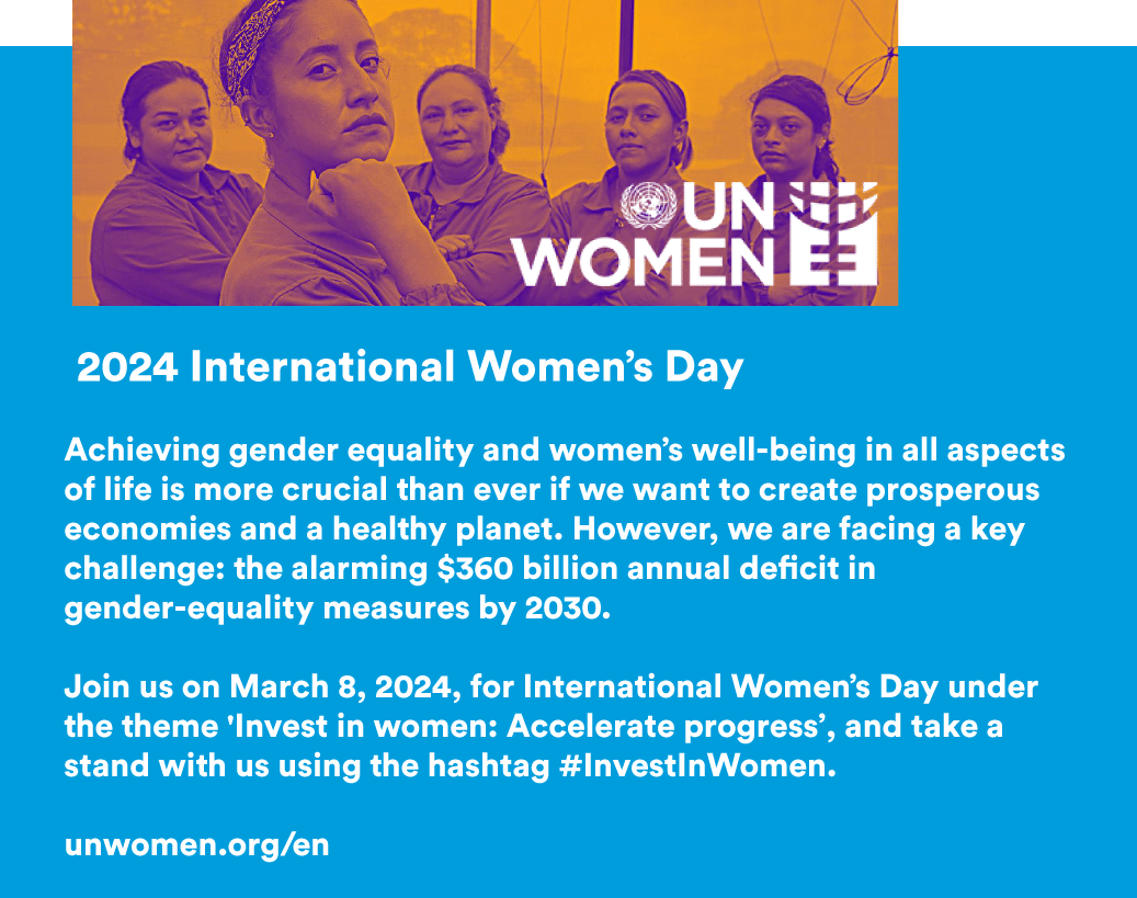 United Nations International Women's Day 2024 - Investing in Women - 2024 International Womens Day Achieving gender equality and women’s well-being in all aspects of life is more crucial than ever if we want to create prosperous economies and a healthy planet. However, we are facing a key challenge: the alarming $360 billion annual de cit in gender- equality measures by 2030. Join us on March 8, 2024, for International Women’s Day under the theme 'Invest in women: Accelerate progress”, and take a stand with us using the hashtag #InvestInWomen. unwomen.org/en