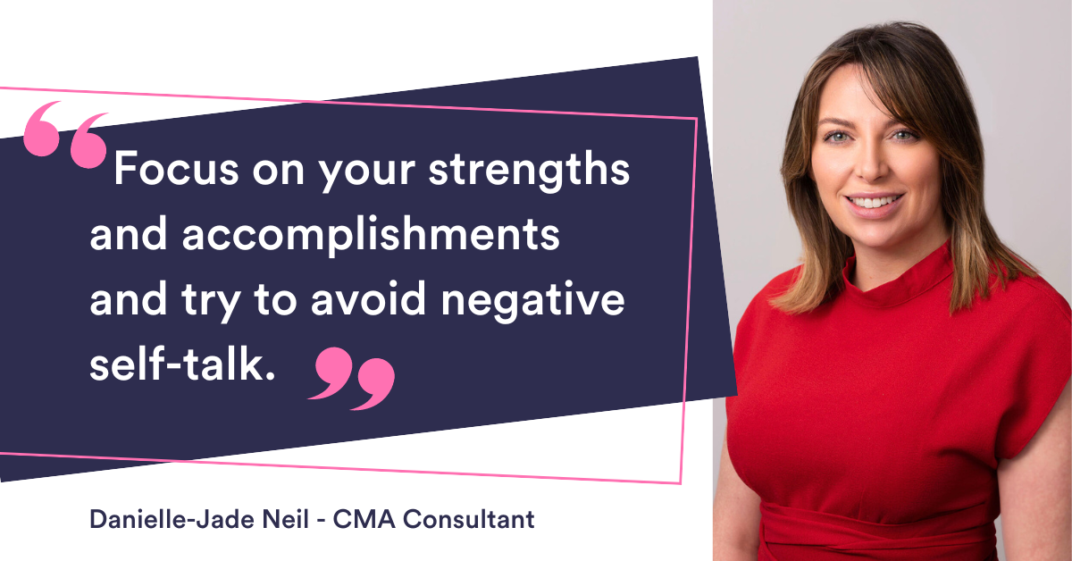 Focus on your strengths and accomplishments and try to avoid negative self-talk” - Danielle Jade Neil - CMA Recruitment Consultant