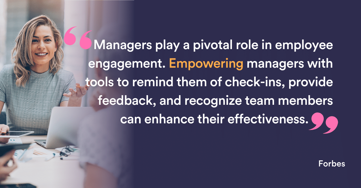 Managers play a pivotal role in employee engagement. Empowering managers with tools to remind them of check-ins, provide feedback, and recognize team members can enhance their effectiveness. Forbes