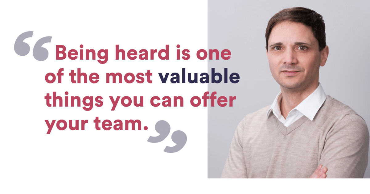 Being heard is one of the most valuable things you can offer your team.