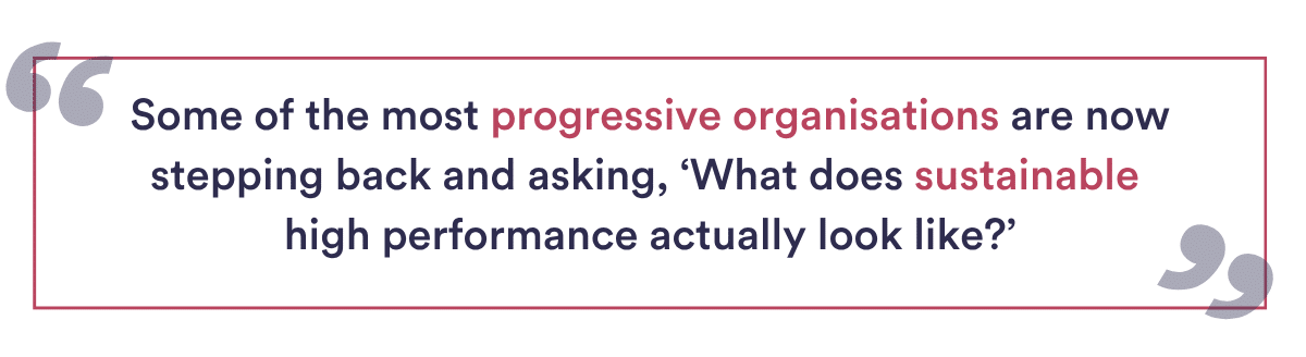 Some of the most progressive organisations are now stepping back and asking, ‘What does sustainable high performance actually look like?’